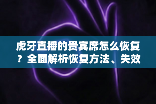 虎牙直播的贵宾席怎么恢复？全面解析恢复方法、失效原因与实用避坑指南