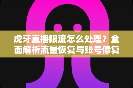 虎牙直播限流怎么处理?全面解析流量恢复与账号修复的实用指南 虎牙直播限流怎么处理?全面解析流量恢复与账号修复的实用指南