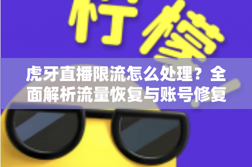 虎牙直播限流怎么处理?全面解析流量恢复与账号修复的实用指南 虎牙直播限流怎么处理?全面解析流量恢复与账号修复的实用指南