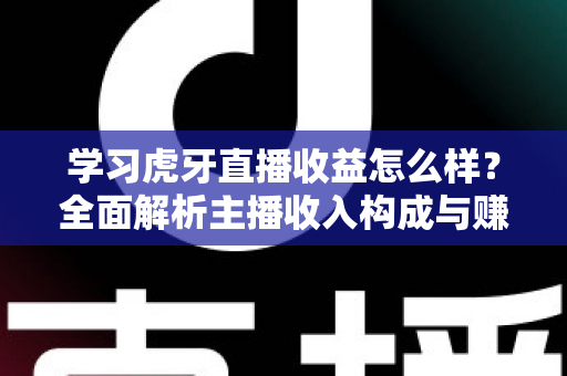 学习虎牙直播收益怎么样?全面解析主播收入构成与赚钱技巧 学习虎牙直播收益怎么样?全面解析主播收入构成与赚钱技巧
