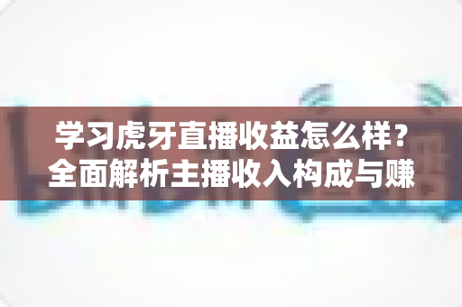 学习虎牙直播收益怎么样？全面解析主播收入构成与赚钱技巧