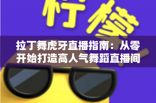 拉丁舞虎牙直播指南:从零开始打造高人气舞蹈直播间的完整攻略 拉丁舞虎牙直播指南:从零开始打造高人气舞蹈直播间的完整攻略