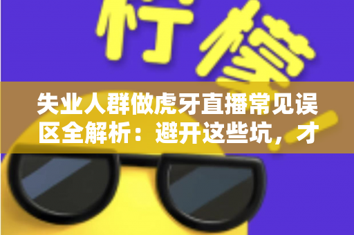 失业人群做虎牙直播常见误区全解析：避开这些坑，才能少走弯路