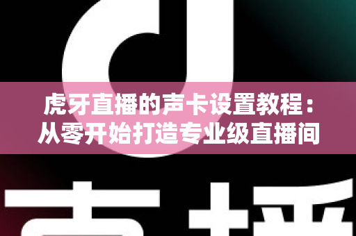 虎牙直播的声卡设置教程：从零开始打造专业级直播间音效，新手也能快速上手