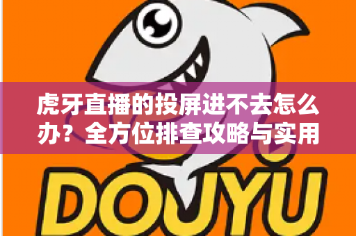 虎牙直播的投屏进不去怎么办?全方位排查攻略与实用解决方案大公开 虎牙直播的投屏进不去怎么办?全方位排查攻略与实用解决方案大公开