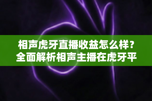 相声虎牙直播收益怎么样?全面解析相声主播在虎牙平台的收入来源、真实水平与变现前景 相声虎牙直播收益怎么样?全面解析相声主播在虎牙平台的收入来源、真实水平与变现前景