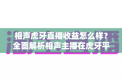 相声虎牙直播收益怎么样?全面解析相声主播在虎牙平台的收入来源、真实水平与变现前景 相声虎牙直播收益怎么样?全面解析相声主播在虎牙平台的收入来源、真实水平与变现前景