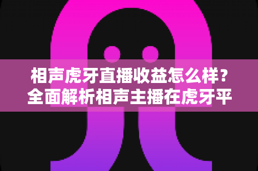 相声虎牙直播收益怎么样?全面解析相声主播在虎牙平台的收入来源、真实水平与变现前景 相声虎牙直播收益怎么样?全面解析相声主播在虎牙平台的收入来源、真实水平与变现前景