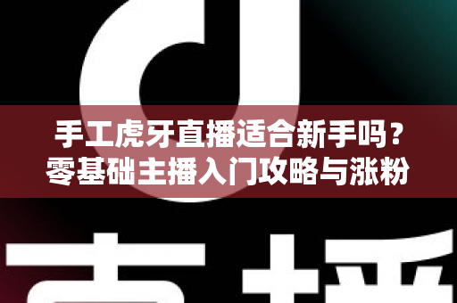 手工虎牙直播适合新手吗?零基础主播入门攻略与涨粉变现全解析 手工虎牙直播适合新手吗?零基础主播入门攻略与涨粉变现全解析