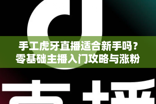 手工虎牙直播适合新手吗?零基础主播入门攻略与涨粉变现全解析 手工虎牙直播适合新手吗?零基础主播入门攻略与涨粉变现全解析