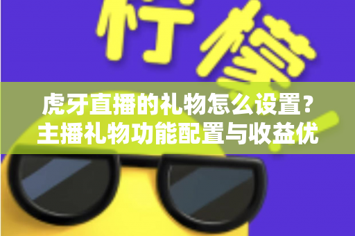 虎牙直播的礼物怎么设置？主播礼物功能配置与收益优化全攻略