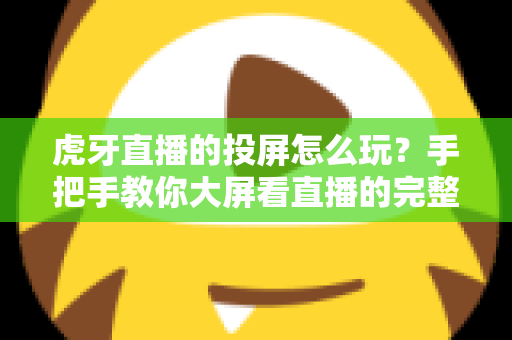 虎牙直播的投屏怎么玩？手把手教你大屏看直播的完整攻略