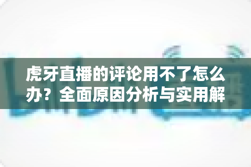 虎牙直播的评论用不了怎么办？全面原因分析与实用解决方法指南