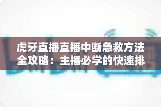虎牙直播直播中断急救方法全攻略：主播必学的快速排查与自救实用指南