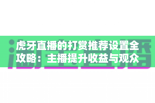 虎牙直播的打赏推荐设置全攻略：主播提升收益与观众优化体验的必备指南