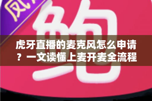 虎牙直播的麦克风怎么申请？一文读懂上麦开麦全流程实用指南