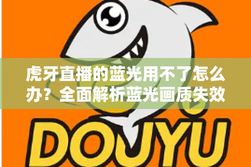 虎牙直播的蓝光用不了怎么办？全面解析蓝光画质失效原因与实用解决方案