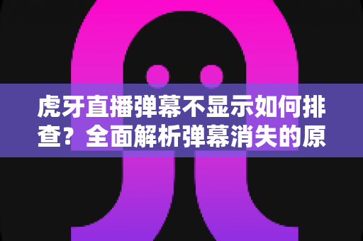 虎牙直播弹幕不显示如何排查？全面解析弹幕消失的原因与实用解决方案