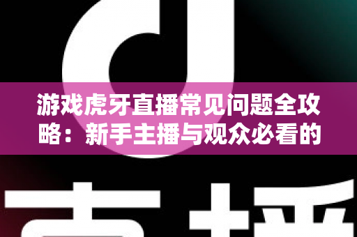 游戏虎牙直播常见问题全攻略:新手主播与观众必看的一站式指南 游戏虎牙直播常见问题全攻略:新手主播与观众必看的一站式指南