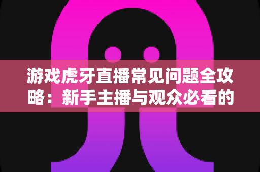 游戏虎牙直播常见问题全攻略:新手主播与观众必看的一站式指南 游戏虎牙直播常见问题全攻略:新手主播与观众必看的一站式指南