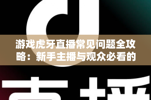 游戏虎牙直播常见问题全攻略:新手主播与观众必看的一站式指南 游戏虎牙直播常见问题全攻略:新手主播与观众必看的一站式指南