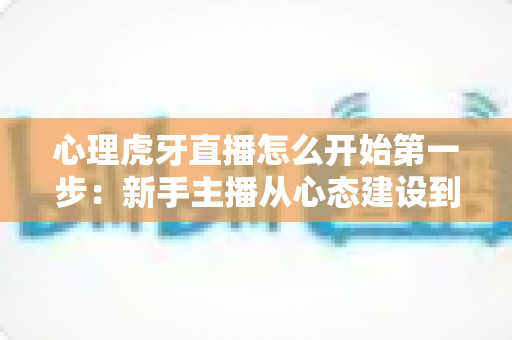 心理虎牙直播怎么开始第一步:新手主播从心态建设到成功开播的完整实战指南 心理虎牙直播怎么开始第一步:新手主播从心态建设到成功开播的完整实战指南