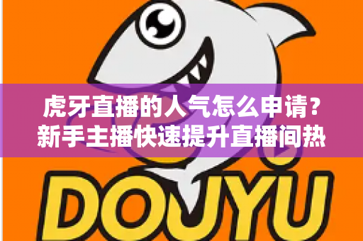 虎牙直播的人气怎么申请？新手主播快速提升直播间热度的全流程实用指南