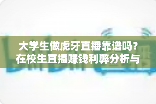 大学生做虎牙直播靠谱吗?在校生直播赚钱利弊分析与避坑指南 大学生做虎牙直播靠谱吗?在校生直播赚钱利弊分析与避坑指南