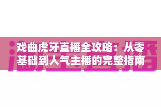 戏曲虎牙直播全攻略：从零基础到人气主播的完整指南