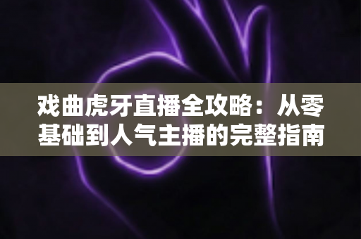 戏曲虎牙直播全攻略：从零基础到人气主播的完整指南