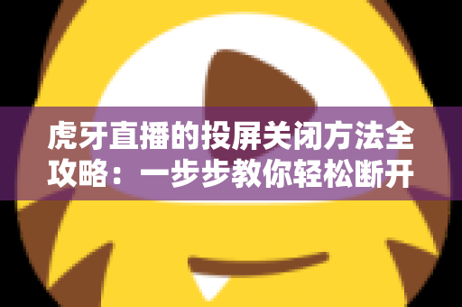 虎牙直播的投屏关闭方法全攻略:一步步教你轻松断开投屏,畅享更自由的观看体验 虎牙直播的投屏关闭方法全攻略:一步步教你轻松断开投屏,畅享更自由的观看体验