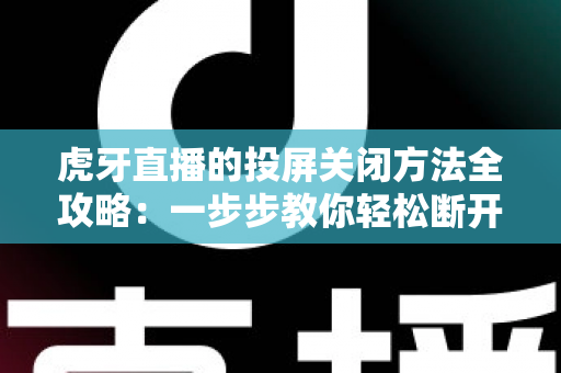 虎牙直播的投屏关闭方法全攻略:一步步教你轻松断开投屏,畅享更自由的观看体验 虎牙直播的投屏关闭方法全攻略:一步步教你轻松断开投屏,畅享更自由的观看体验