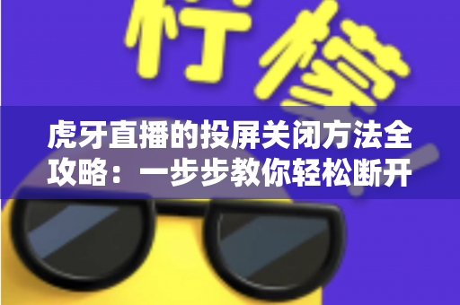 虎牙直播的投屏关闭方法全攻略：一步步教你轻松断开投屏，畅享更自由的观看体验