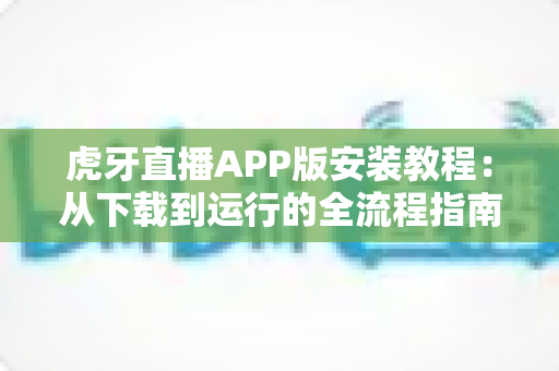 虎牙直播APP版安装教程:从下载到运行的全流程指南,新手也能三分钟轻松搞定 虎牙直播APP版安装教程:从下载到运行的全流程指南,新手也能三分钟轻松搞定