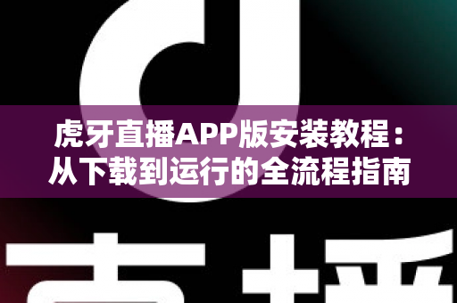 虎牙直播APP版安装教程：从下载到运行的全流程指南，新手也能三分钟轻松搞定