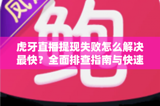 虎牙直播提现失败怎么解决最快？全面排查指南与快速处理技巧全解析