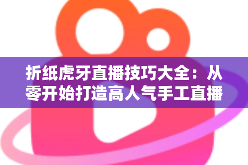 折纸虎牙直播技巧大全：从零开始打造高人气手工直播间的实战指南