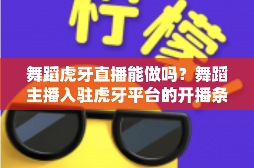 舞蹈虎牙直播能做吗?舞蹈主播入驻虎牙平台的开播条件、变现方式与成长攻略全解析 舞蹈虎牙直播能做吗?舞蹈主播入驻虎牙平台的开播条件、变现方式与成长攻略全解析