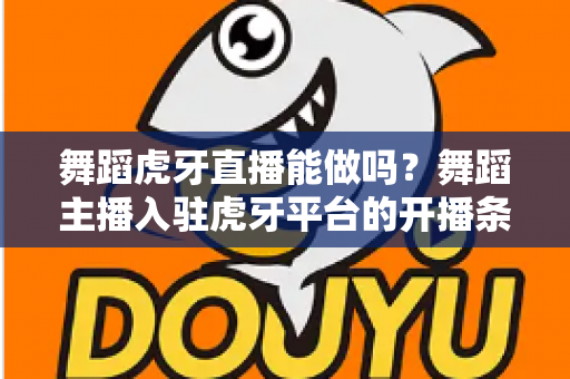 舞蹈虎牙直播能做吗?舞蹈主播入驻虎牙平台的开播条件、变现方式与成长攻略全解析 舞蹈虎牙直播能做吗?舞蹈主播入驻虎牙平台的开播条件、变现方式与成长攻略全解析