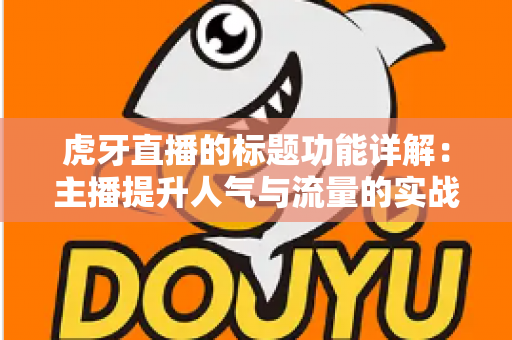 虎牙直播的标题功能详解：主播提升人气与流量的实战运营指南