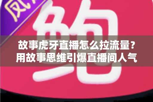 故事虎牙直播怎么拉流量?用故事思维引爆直播间人气的高效引流全攻略 故事虎牙直播怎么拉流量?用故事思维引爆直播间人气的高效引流全攻略