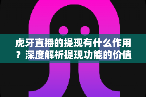 虎牙直播的提现有什么作用？深度解析提现功能的价值与实操指南