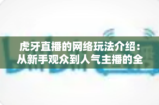 虎牙直播的网络玩法介绍：从新手观众到人气主播的全景玩法指南