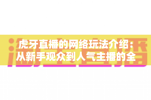虎牙直播的网络玩法介绍：从新手观众到人气主播的全景玩法指南