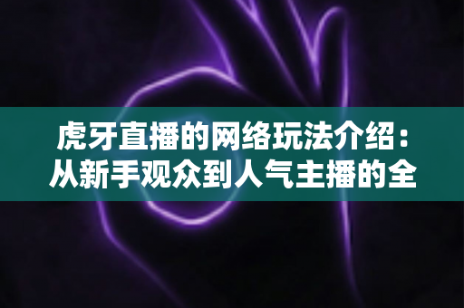 虎牙直播的网络玩法介绍：从新手观众到人气主播的全景玩法指南
