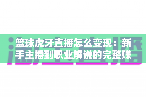篮球虎牙直播怎么变现:新手主播到职业解说的完整赚钱指南与实战攻略 篮球虎牙直播怎么变现:新手主播到职业解说的完整赚钱指南与实战攻略