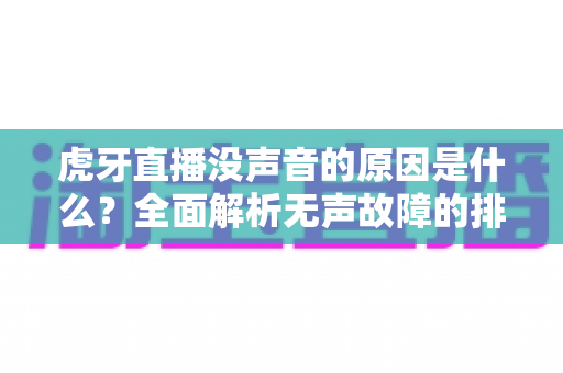 虎牙直播没声音的原因是什么?全面解析无声故障的排查方法与实用解决指南 虎牙直播没声音的原因是什么?全面解析无声故障的排查方法与实用解决指南