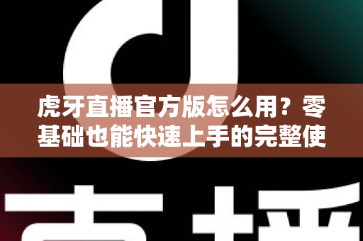 虎牙直播官方版怎么用？零基础也能快速上手的完整使用教程与技巧大全