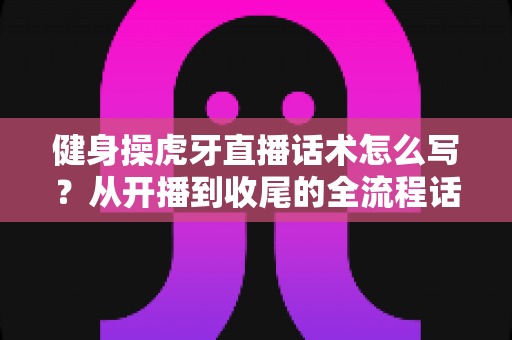 健身操虎牙直播话术怎么写?从开播到收尾的全流程话术指南,助你直播间人气暴涨 健身操虎牙直播话术怎么写?从开播到收尾的全流程话术指南,助你直播间人气暴涨