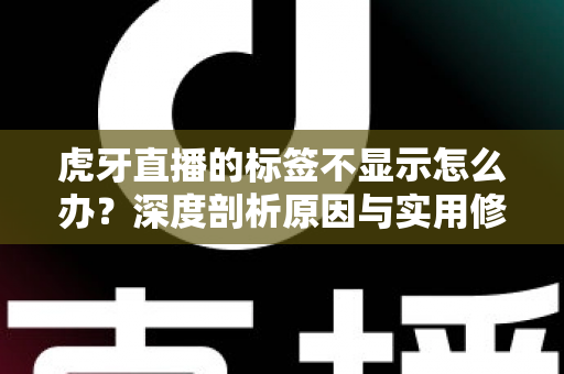 虎牙直播的标签不显示怎么办？深度剖析原因与实用修复技巧，快速恢复标签正常展示